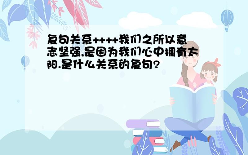 复句关系++++我们之所以意志坚强,是因为我们心中拥有太阳.是什么关系的复句?