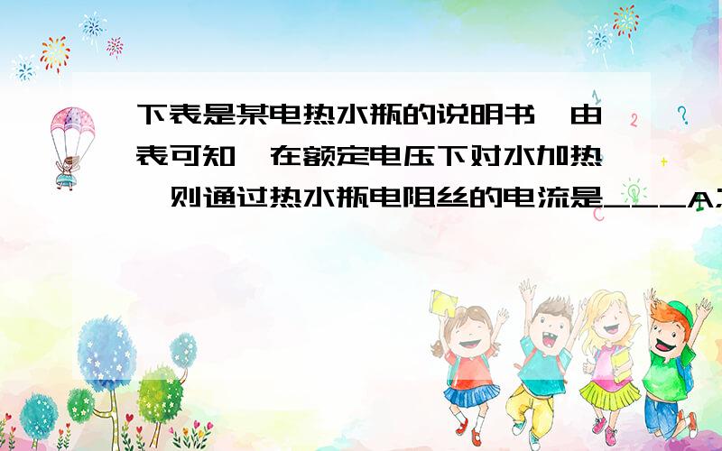 下表是某电热水瓶的说明书,由表可知,在额定电压下对水加热,则通过热水瓶电阻丝的电流是___A;电热水瓶正常工作1min（不计热损失）,可使水温升高   ℃工作1min（不计热损失）,可使水温升高_