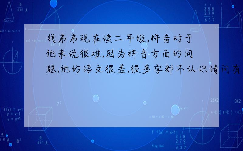 我弟弟现在读二年级,拼音对于他来说很难,因为拼音方面的问题,他的语文很差,很多字都不认识请问有没有什么方法可以改正的,