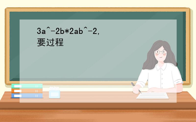 3a^-2b*2ab^-2,要过程