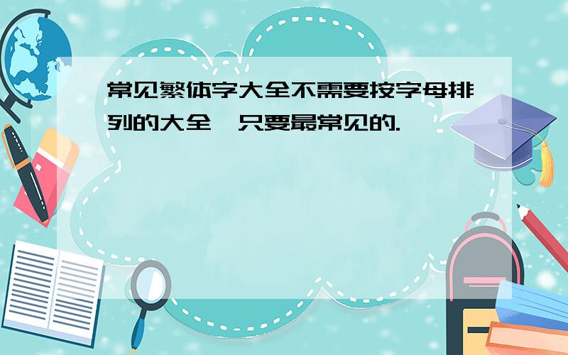 常见繁体字大全不需要按字母排列的大全,只要最常见的.