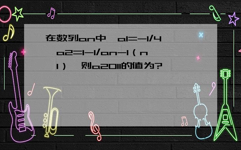 在数列an中,a1=-1/4,a2=1-1/an-1（n＞1）,则a2011的值为?