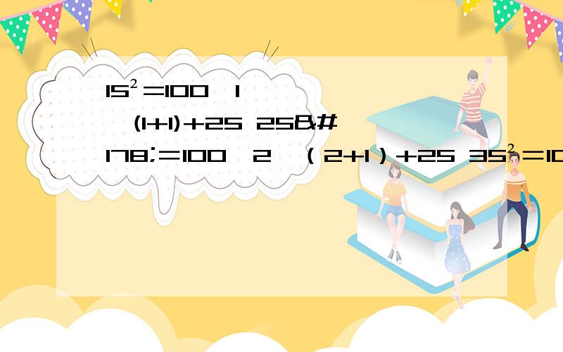 15²=100*1*(1+1)+25 25²＝100*2*（2+1）+25 35²＝100*3*（3+1）+2515²=100*1*(1+1)+25 25²＝100*2*（2+1）+25 35²＝100*3*（3+1）+25 45²＝100*4*（4+1）+25……75²＝85²＝1995²＝根据上方