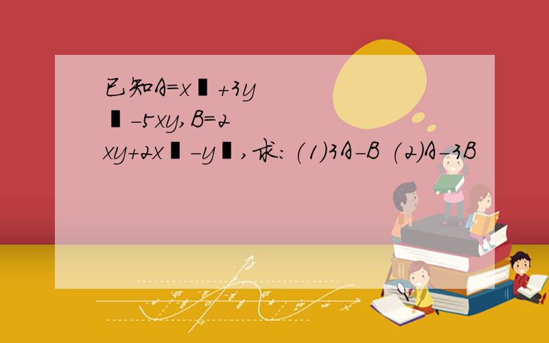 已知A=x²+3y²-5xy,B=2xy+2x²-y²,求:(1)3A-B (2)A-3B