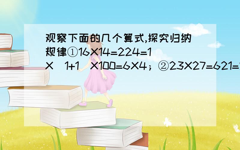 观察下面的几个算式,探究归纳规律①16X14=224=1X(1+1)X100=6X4；②23X27=621=2X(2+1)X100+3X7；……32X38=1216=3X(3+1)X100+2X8 .按照上面的规律,依照上面的书写格式,迅速写出81x89的结果；请你用代数式表示上