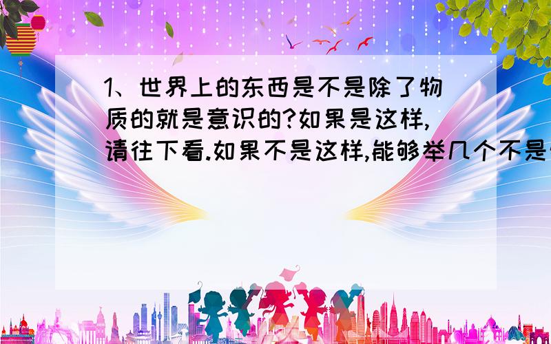 1、世界上的东西是不是除了物质的就是意识的?如果是这样,请往下看.如果不是这样,能够举几个不是物质也不是意识的例子吗?如果第一问回答了是,请往下看：2、客观规律是属于物质的还是