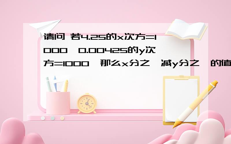 请问 若4.25的x次方=1000,0.00425的y次方=1000,那么x分之一减y分之一的值为多少?