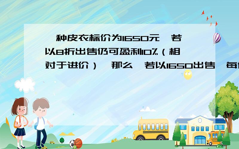 一种皮衣标价为1650元,若以8折出售仍可盈利10%（相对于进价）,那么,若以1650出售,每件可盈利（ ） 这个题中1320除以1.