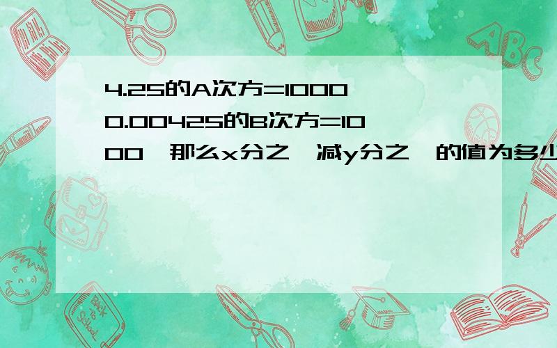 4.25的A次方=1000,0.00425的B次方=1000,那么x分之一减y分之一的值为多少?