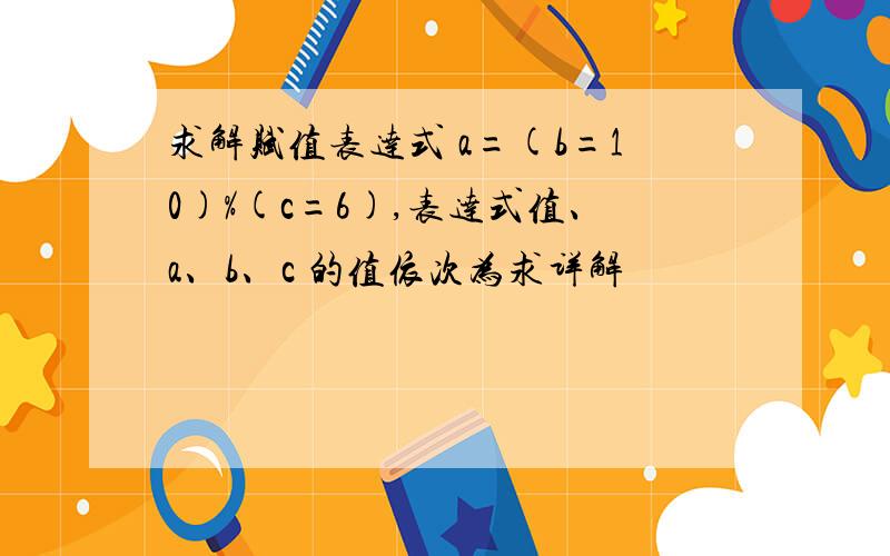 求解赋值表达式 a=(b=10)%(c=6),表达式值、a、b、c 的值依次为求详解