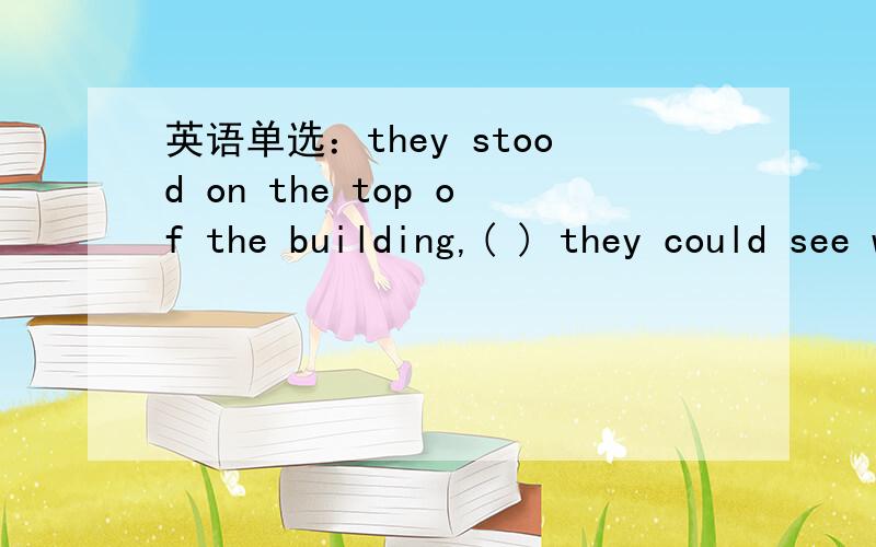 英语单选：they stood on the top of the building,( ) they could see whole city .A.frome there  B.which  C.there  D. from where  要详细讲解  谢谢已知正确答案是D   要一下讲解    谢谢