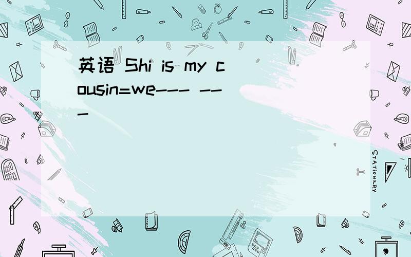 英语 Shi is my cousin=we--- ---