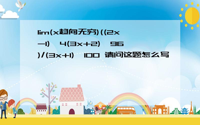 lim(x趋向无穷)((2x-1)^4(3x+2)^96)/(3x+1)^100 请问这题怎么写