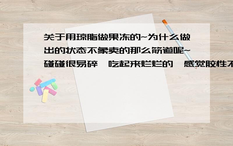 关于用琼脂做果冻的~为什么做出的状态不象卖的那么筋道呢~碰碰很易碎,吃起来烂烂的,感觉胶性不足.顺便问问,那种可以做凉拌凉粉的凉粉怎么做的啊,好像很胶质~加的什么~