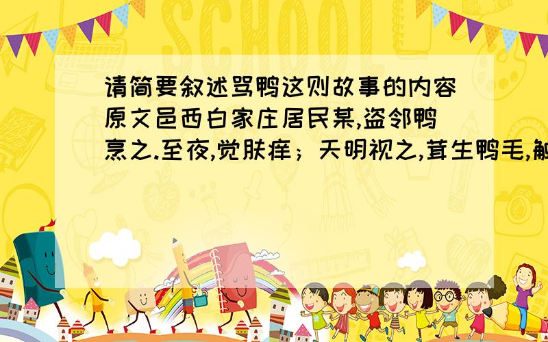 请简要叙述骂鸭这则故事的内容原文邑西白家庄居民某,盗邻鸭烹之.至夜,觉肤痒；天明视之,茸生鸭毛,触之则痛.大惧,无术可医.夜梦一人告之曰：“汝病乃天罚,须得失者骂,毛乃可落.” 而邻