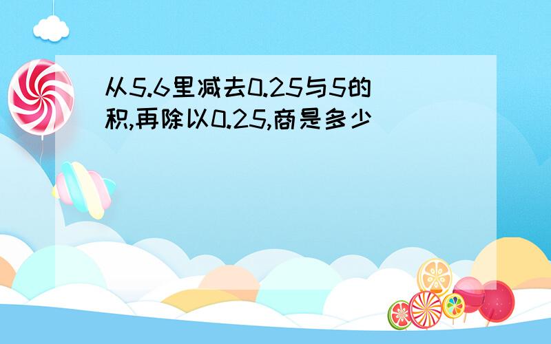 从5.6里减去0.25与5的积,再除以0.25,商是多少