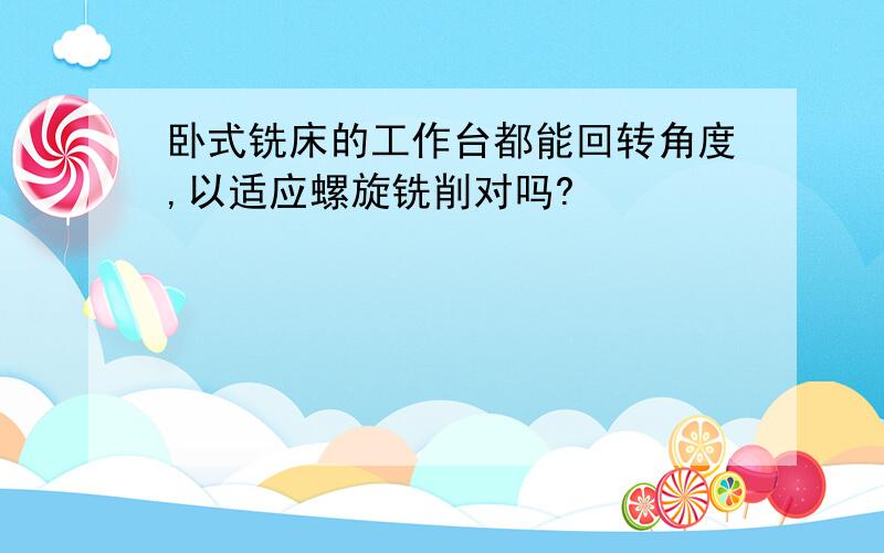 卧式铣床的工作台都能回转角度,以适应螺旋铣削对吗?