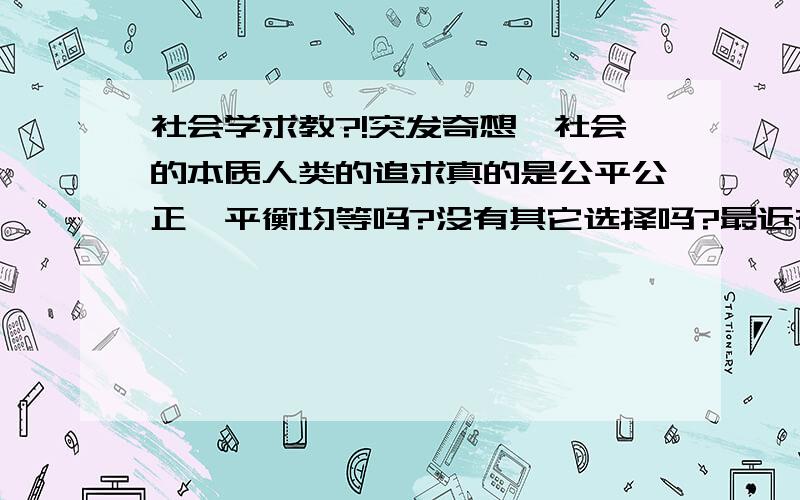 社会学求教?!突发奇想,社会的本质人类的追求真的是公平公正、平衡均等吗?没有其它选择吗?最近在啃社会学,突然对自己生活的世界迷茫了.人类社会追求的公平正义、平等均衡、和平和谐,