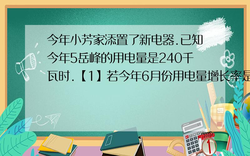 今年小芳家添置了新电器.已知今年5岳峰的用电量是240千瓦时.【1】若今年6月份用电量增长率是七月份用电增长率的1.5倍,设今年7月份用电量增长率为X,补全下列表格内容【用x的代数式】