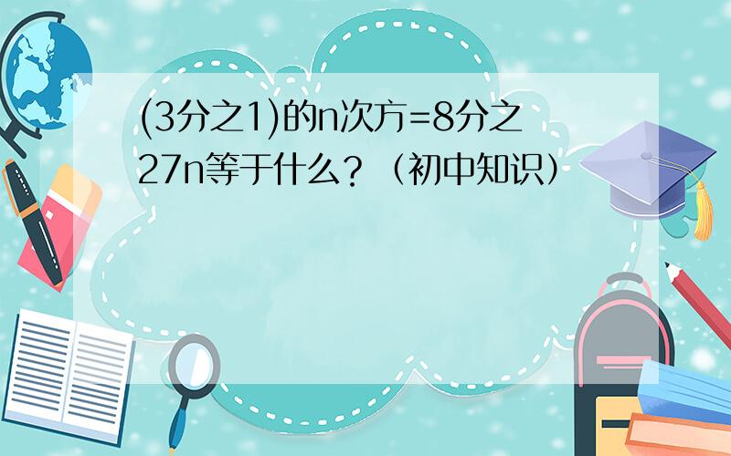 (3分之1)的n次方=8分之27n等于什么？（初中知识）