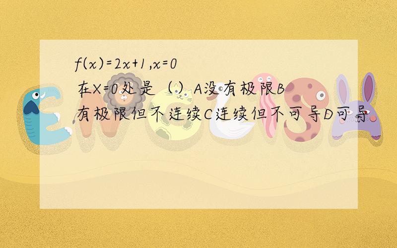 f(x)=2x+1,x=0 在X=0处是（）A没有极限B有极限但不连续C连续但不可导D可导