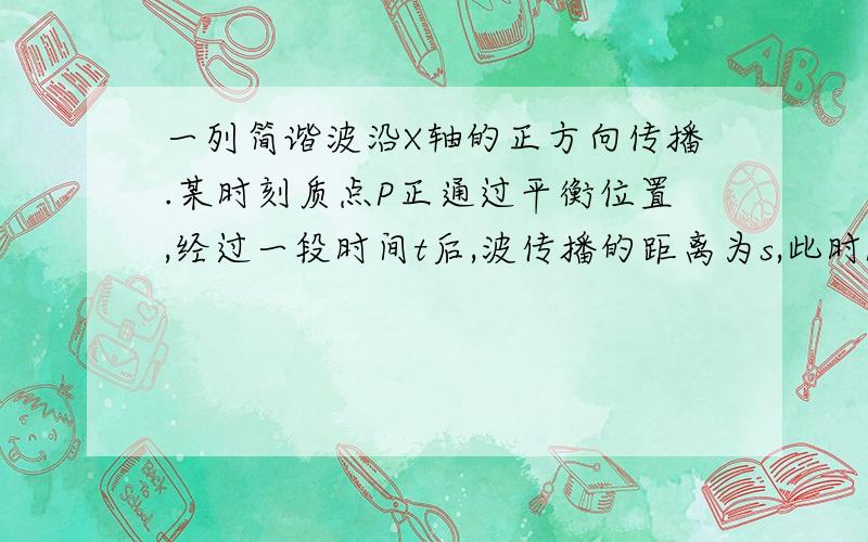 一列简谐波沿X轴的正方向传播.某时刻质点P正通过平衡位置,经过一段时间t后,波传播的距离为s,此时P点第一次到达波峰,则该列横拨的波长为4s/3