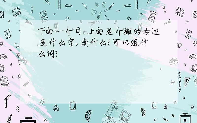 下面一个目,上面是个撇的右边.是什么字,读什么?可以组什么词?