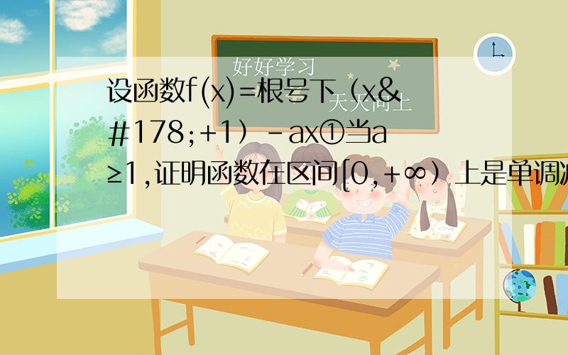 设函数f(x)=根号下（x²+1）-ax①当a≥1,证明函数在区间[0,+∞）上是单调减函数②当x∈[0,2),f(x)≥0恒成立,求实数a的取值范围