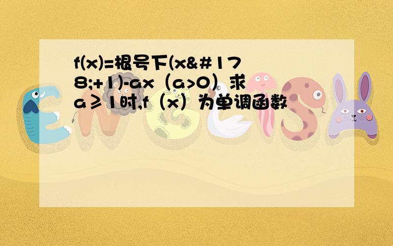 f(x)=根号下(x²+1)-ax（a>0）求a≥1时,f（x）为单调函数