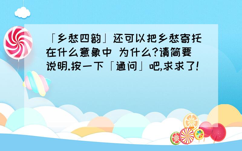 「乡愁四韵」还可以把乡愁寄托在什么意象中 为什么?请简要说明.按一下「通问」吧,求求了!