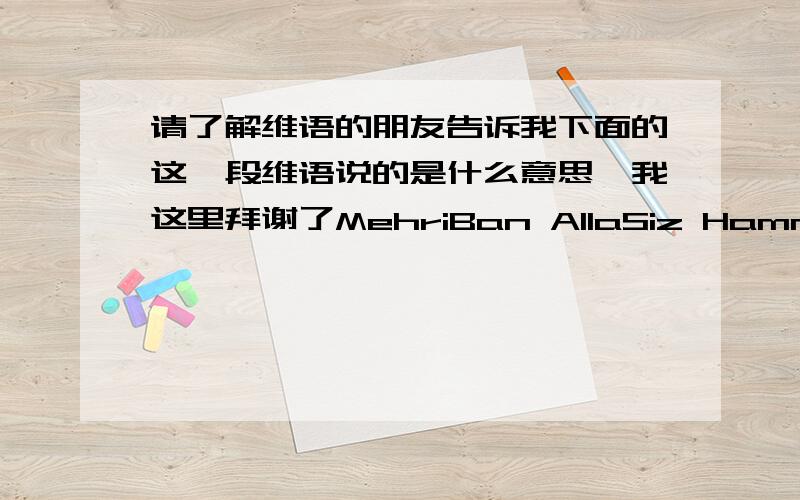 请了解维语的朋友告诉我下面的这一段维语说的是什么意思,我这里拜谢了MehriBan AllaSiz HammiGa kadirlikBir Alla DursizPakat SizDin la TilaymanSizdin La uTunimanUnig Bilan Xundak Bir Yolda Magman kiYol BaxqimizPakat Siz Bulu