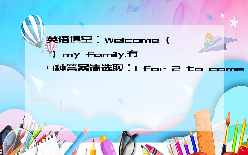 英语填空：Welcome ( ) my family.有4种答案请选取：1 for 2 to come to 3 come to 4 come