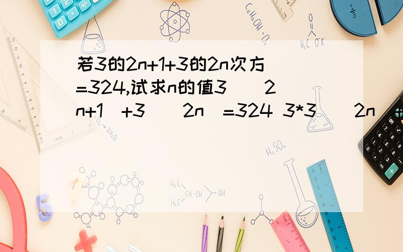 若3的2n+1+3的2n次方=324,试求n的值3^(2n+1)+3^(2n)=324 3*3^(2n)+3^(2n)=324 4*3^(2n)=324 3^(2n)=81 3^(2n)=3^4 2n=4 n=2第三个步骤中的4*3的2n次方是怎么变得