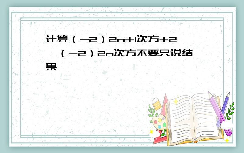 计算（-2）2n+1次方+2*（-2）2n次方不要只说结果