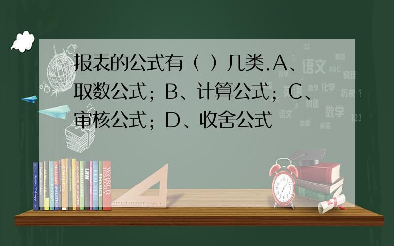 报表的公式有（ ）几类.A、取数公式；B、计算公式；C、审核公式；D、收舍公式