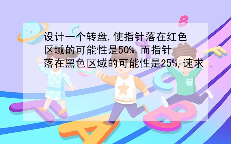 设计一个转盘,使指针落在红色区域的可能性是50%,而指针落在黑色区域的可能性是25%,速求 .