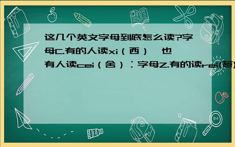 这几个英文字母到底怎么读?字母C.有的人读xi（西）,也有人读cei（舍）；字母Z.有的读rei(惹),有的读zei(这)；字母L.有人读