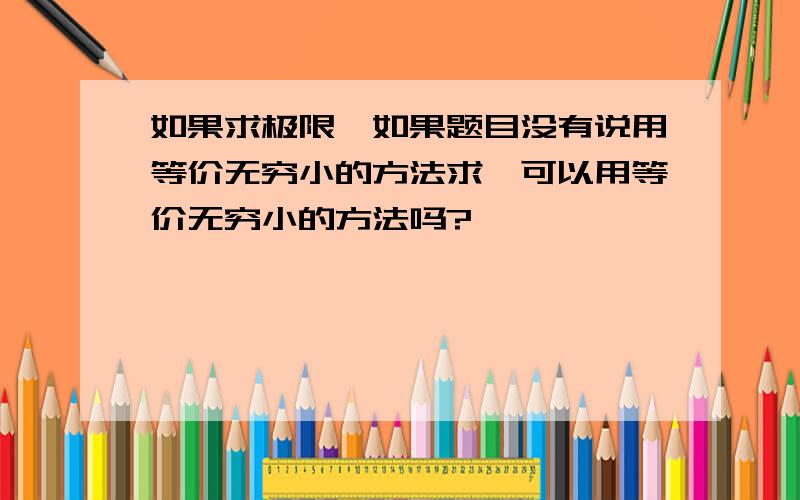 如果求极限,如果题目没有说用等价无穷小的方法求,可以用等价无穷小的方法吗?