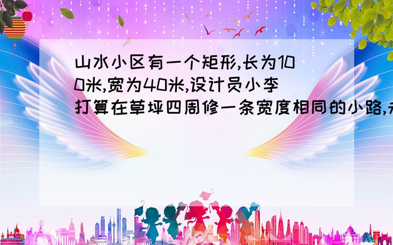 山水小区有一个矩形,长为100米,宽为40米,设计员小李打算在草坪四周修一条宽度相同的小路,未来美观,他想让小路的边缘所成的矩形草坪相似,请你通过计算进行探究,小李的想法能实现吗?