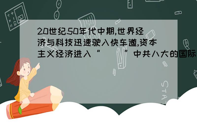 20世纪50年代中期,世界经济与科技迅速驶入快车道,资本主义经济进入“（ ）”中共八大的国际背景