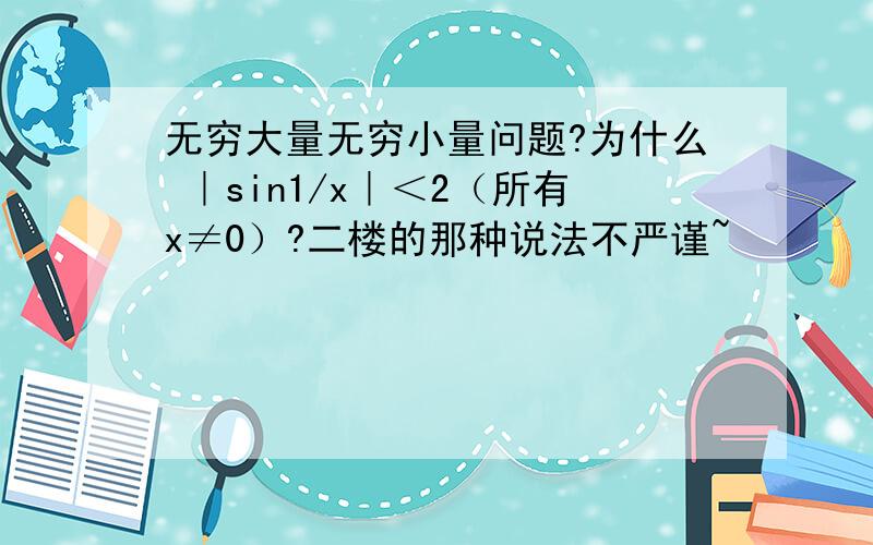 无穷大量无穷小量问题?为什么 ｜sin1/x｜＜2（所有x≠0）?二楼的那种说法不严谨~