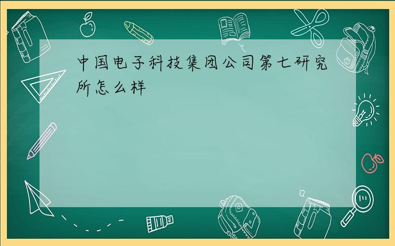 中国电子科技集团公司第七研究所怎么样