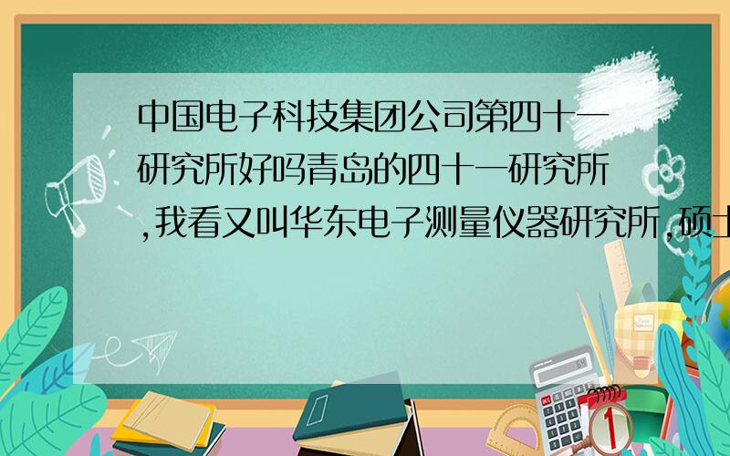 中国电子科技集团公司第四十一研究所好吗青岛的四十一研究所,我看又叫华东电子测量仪器研究所,硕士去的话发展前景好吗?万分感激