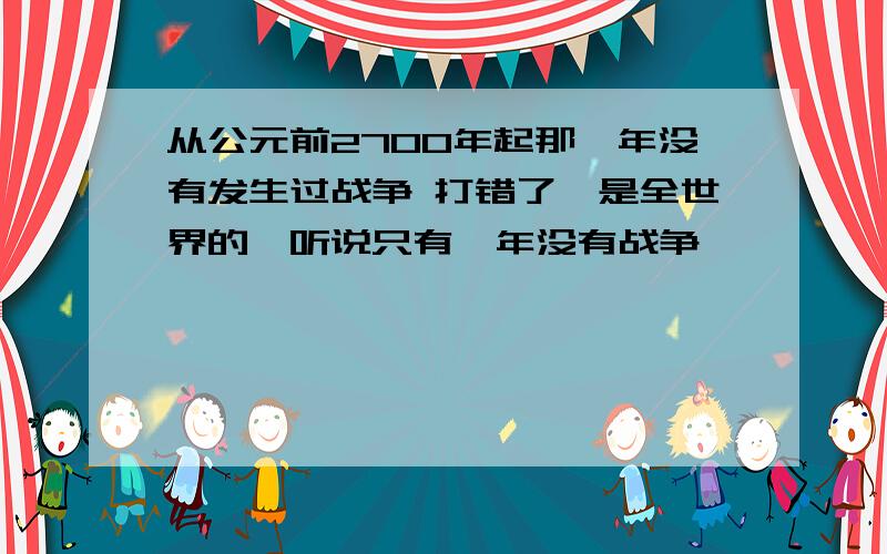 从公元前2700年起那一年没有发生过战争 打错了,是全世界的,听说只有一年没有战争,