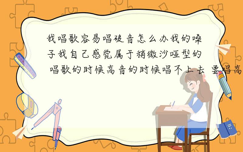 我唱歌容易唱破音怎么办我的嗓子我自己感觉属于稍微沙哑型的 唱歌的时候高音的时候唱不上去 要唱高音的话而且很容易破音 怎么回事啊 我该怎么办啊 怎么才能让自己的嗓音在唱歌的时