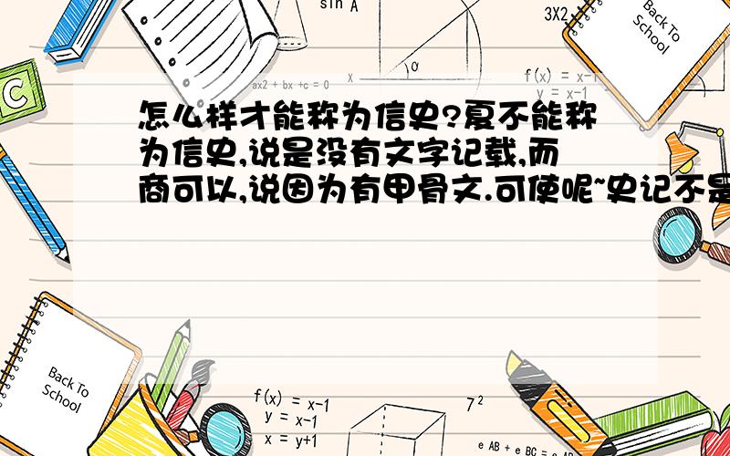 怎么样才能称为信史?夏不能称为信史,说是没有文字记载,而商可以,说因为有甲骨文.可使呢~史记不是有都是记载吗?是文字记载和文献史料有什么区别吗,还是一定只有出土了的文字记载那些