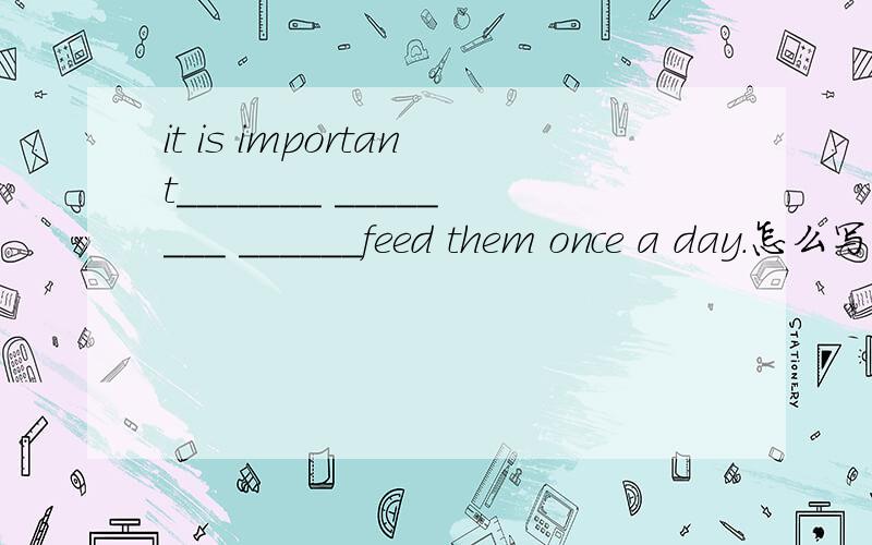 it is important_______ ________ ______feed them once a day.怎么写