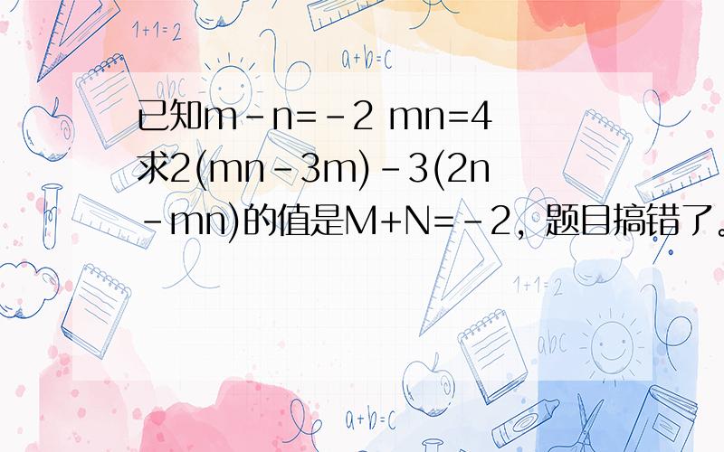 已知m-n=-2 mn=4 求2(mn-3m)-3(2n-mn)的值是M+N=-2，题目搞错了。不好意思