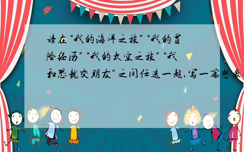 请在“我的海洋之旅”“我的冒险经历”“我的太空之旅”“我和恐龙交朋友”之间任选一题,写一篇想象作文500字哦~500字!