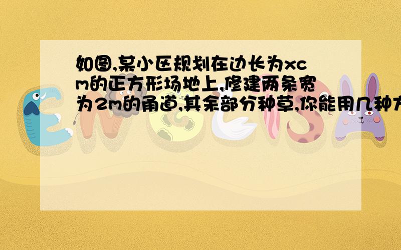 如图,某小区规划在边长为xcm的正方形场地上,修建两条宽为2m的甬道,其余部分种草,你能用几种方法计算甬图就是一个正方形中间跟十字一样的甬道,)